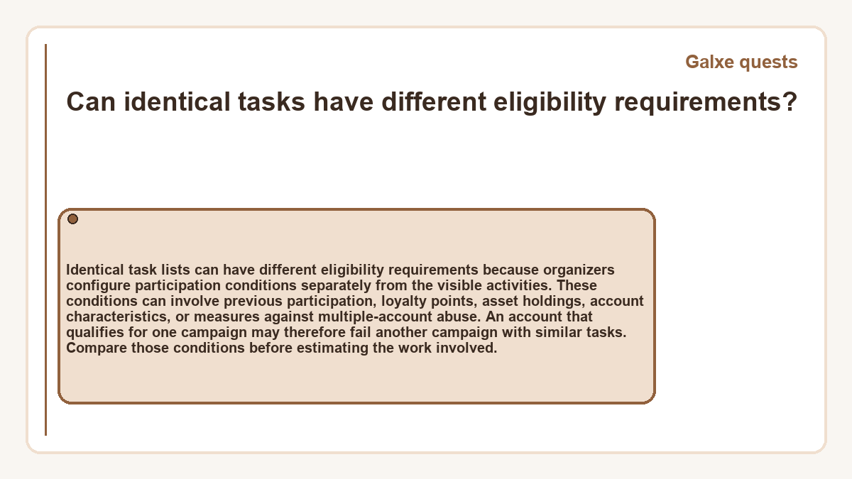 Can identical tasks have different eligibility requirements?: Identical task lists can have different eligibility requirements because organizers configure participation conditions separately from the visible activities. These conditions can involve previous participation, loyalty points, asset holdings, account characteristics, or measures against multiple-account abuse. An account that qualifies for one campaign may therefore fail another campaign with similar tasks. Compare those conditions before estimating the work involved.